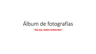 Álbum de fotografías
“DÍA DEL SABER HORACINO”
 