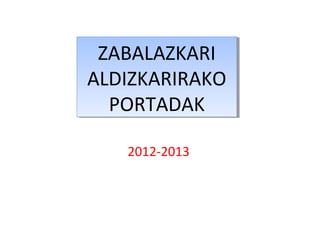 2012-2013
ZABALAZKARI
ALDIZKARIRAKO
PORTADAK
ZABALAZKARI
ALDIZKARIRAKO
PORTADAK
 