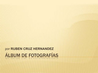 Álbum de fotografías por RUBEN CRUZ HERNANDEZ 