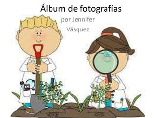 Álbum de fotografías
     por Jennifer
      Vásquez
 