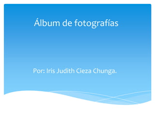 Álbum de fotografías



Por: Iris Judith Cieza Chunga.
 