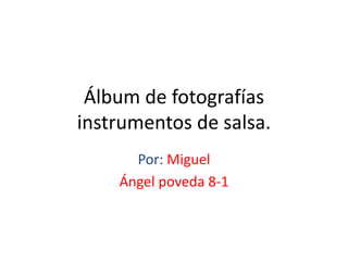 Álbum de fotografías
instrumentos de salsa.
Por: Miguel
Ángel poveda 8-1
 