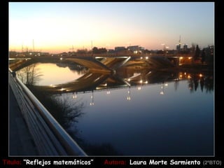 Título: “Reflejos matemáticos”   Autora: Laura Morte Sarmiento (2ºBTO)
 