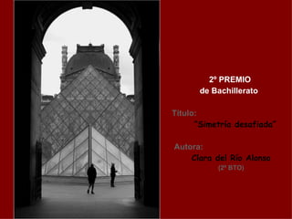 2º PREMIO
      de Bachillerato

Título:
      “Simetría desafiada”

Autora:
    Clara del Río Alonso
           (2º BTO)
 