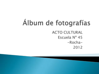 ACTO CULTURAL
  Escuela Nº 45
       -Rocha-
          2012
 