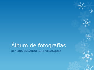 Álbum de fotografías
por LUIS EDUARDO RUIZ VELASQUEZ
 