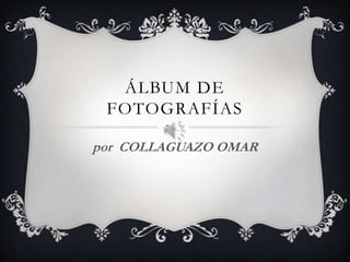 ÁLBUM DE
 FOTOGRAFÍAS

por COLLAGUAZO OMAR
 