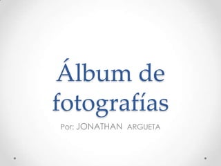 Álbum de
fotografías
Por: JONATHAN ARGUETA
 