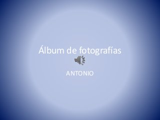 Álbum de fotografías
ANTONIO
 