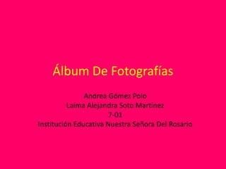 Álbum De Fotografías
Andrea Gómez Polo
Laima Alejandra Soto Martínez
7-01
Institución Educativa Nuestra Señora Del Rosario

 