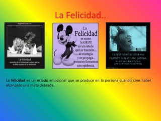 La Felicidad..
La felicidad es un estado emocional que se produce en la persona cuando cree haber
alcanzado una meta deseada.