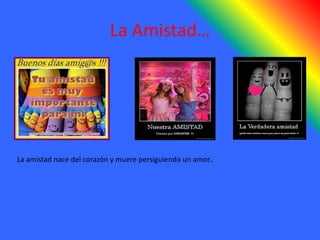 La Amistad…
La amistad nace del corazón y muere persiguiendo un amor..