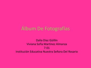 Álbum De Fotografías
Dalia Díaz Güillín
Viviana Sofía Martínez Almanza
7-01
Institución Educativa Nuestra Señora Del Rosario

 
