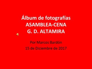 Álbum de fotografías
ASAMBLEA-CENA
G. D. ALTAMIRA
Por Marcos Bardón
15 de Diciembre de 2017
 