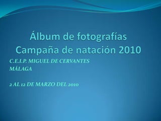 Álbum de fotografíasCampaña de natación 2010 C.E.I.P. MIGUEL DE CERVANTES  MÁLAGA 2 AL 12 DE MARZO DEL 2010 