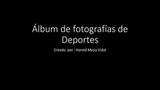 Álbum de fotografías de
Deportes
Creado por : Harold Mejía Vidal
 