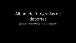 Álbum de fotografías de
deportes
por Alumno: Víctor Manuel Sáenz Chamochumbi
 
