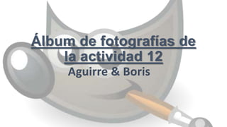 Álbum de fotografías de
la actividad 12
Aguirre & Boris
 