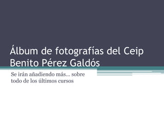 Álbum de fotografías del Ceip Benito Pérez Galdós Se irán añadiendo más… sobre todo de los últimos cursos 