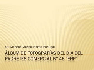 por Marlene Marisol Flores Portugal

ÁLBUM DE FOTOGRAFÍAS DEL DIA DEL
PADRE IES COMERCIAL Nº 45 “ERP”.
 
