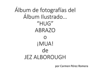 Álbum de fotografías del
Álbum Ilustrado…
“HUG”
ABRAZO
o
¡MUA!
de
JEZ ALBOROUGH
por Carmen Pérez Romera
 