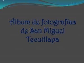 Álbum de fotografías
   de San Miguel
    Tecuitlapa
 