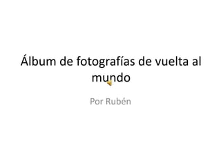 Álbum de fotografías de vuelta al
            mundo
            Por Rubén
 