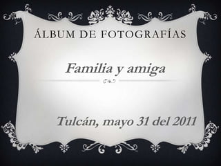 Álbum de fotografías Familia y amiga Tulcán, mayo 31 del 2011 