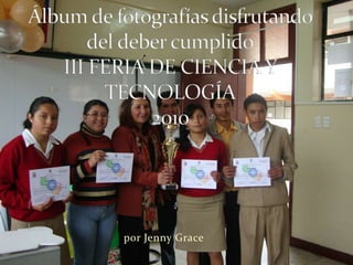 Álbum de fotografías disfrutando del deber cumplidoIII FERIA DE CIENCIA Y TECNOLOGÍA2010 por Jenny Grace  
