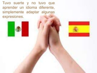 Tuvo suerte y no tuvo que
aprender un idioma diferente,
simplemente adaptar algunas
expresiones.
 