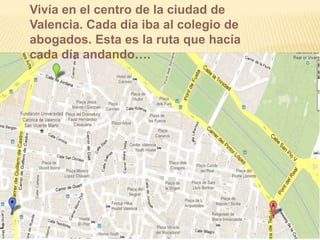 Vivía en el centro de la ciudad de
Valencia. Cada día iba al colegio de
abogados. Esta es la ruta que hacía
cada día andando….
 
