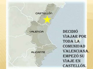 Decidió
viajar por
toda la
Comunidad
Valenciana.
Empezó su
viaje en
Castellón.
 