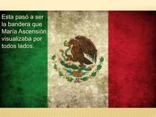 Esta pasó a ser
la bandera que
María Ascensión
visualizaba por
todos lados.
 