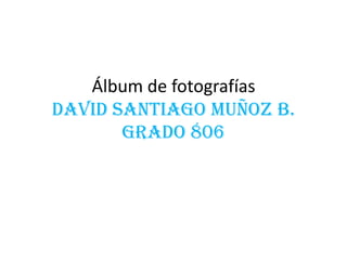 Álbum de fotografías
DAVID SANTIAGO MUÑOZ B.
GRADO 806
 