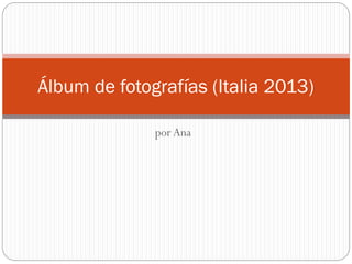 por Ana
Álbum de fotografías (Italia 2013)
 