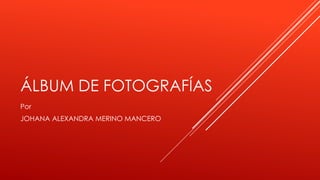 ÁLBUM DE FOTOGRAFÍAS
Por
JOHANA ALEXANDRA MERINO MANCERO
 