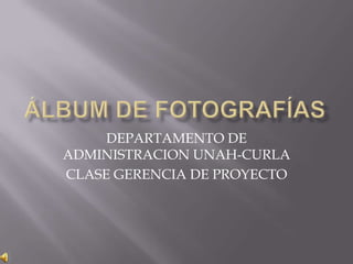 Álbum de fotografías DEPARTAMENTO DE ADMINISTRACION UNAH-CURLA CLASE GERENCIA DE PROYECTO 