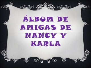 ÁLBUM DE
AMIGAS DE
 NANCY Y
  KARLA
 