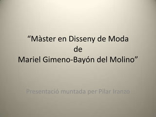 “Màster en Disseny de Moda
              de
Mariel Gimeno-Bayón del Molino”


  Presentació muntada per Pilar Iranzo
 
