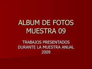 ALBUM DE FOTOS MUESTRA 09 TRABAJOS PRESENTADOS DURANTE LA MUESTRA ANUAL 2009 