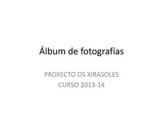 Álbum de fotografías
PROXECTO OS XIRASOLES
CURSO 2013-14
 