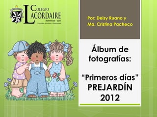 Por: Deisy Ruano y
 Ma. Cristina Pacheco




  Álbum de
 fotografías:

“Primeros días”
 PREJARDÍN
    2012
 