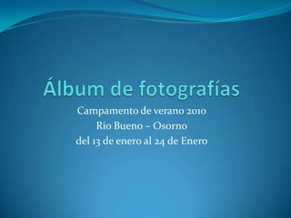 Álbum de fotografías Campamento de verano 2010 Rio Bueno – Osorno del 13 de enero al 24 de Enero 