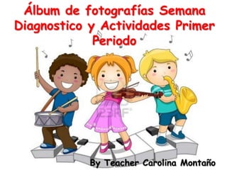 por CAROLINA MONTAÑO GARCIA
Álbum de fotografías Semana
Diagnostico y Actividades Primer
Periodo
By Teacher Carolina Montaño
 