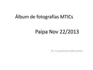 Álbum de fotografías MTICs

Paipa Nov 22/2013

Por: luis guillermo medina pinzón

 