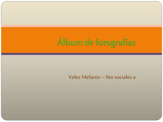 Velez Melanie– 6to sociales a
Álbum de fotografías
 