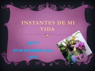 INSTANTES DE MI
         VIDA

       Betty
29 de diciembre 1942-
        2012
 