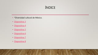 ÍNDICE
• *Diversidad cultural de México.
• Diapositiva 3
• Diapositiva 4
• Diapositiva 5
• Diapositiva 6
• Diapositiva 7
• Diapositiva 8
 