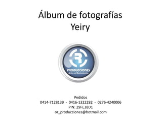 Álbum de fotografías
Yeiry
Pedidos
0414-7128139 - 0416-1322282 - 0276-4240006
PIN: 29FE38D1
or_producciones@hotmail.com
 