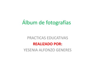 Álbum de fotografías
PRACTICAS EDUCATIVAS
REALIZADO POR:
YESENIA ALFONZO GENERES
 